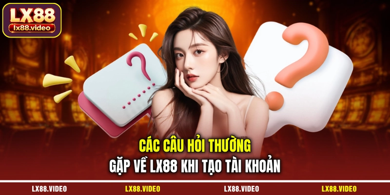 cac-cau-hoi-thuong-gap-ve-lx88-khi-tao-tai-khoan