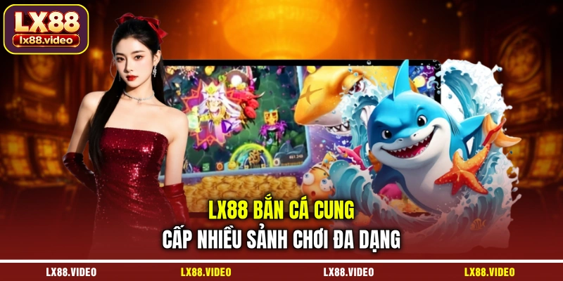 lx88-ban-ca-cung-cap-nhieu-sanh-choi-da-dang